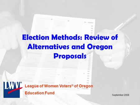 Election Methods: Review of Alternatives and Oregon Proposals League of Women Voters ® of Oregon Education Fund September 2008.