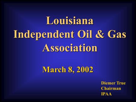 Louisiana Independent Oil & Gas Association March 8, 2002 Diemer True Chairman IPAA.