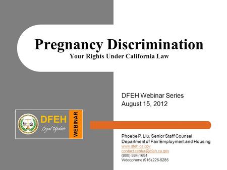 Pregnancy Discrimination Your Rights Under California Law DFEH Webinar Series August 15, 2012 Phoebe P. Liu, Senior Staff Counsel Department of Fair Employment.