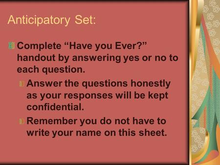 Anticipatory Set: Complete “Have you Ever?” handout by answering yes or no to each question. Answer the questions honestly as your responses will be kept.