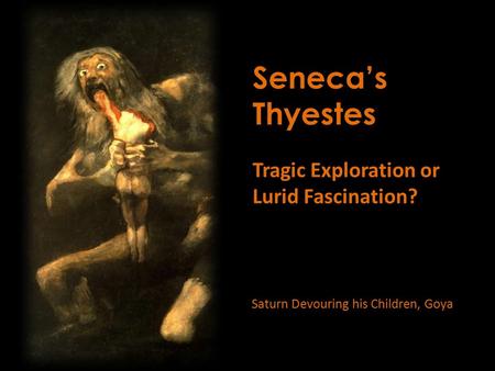 Seneca’s Thyestes Tragic Exploration or Lurid Fascination? Saturn Devouring his Children, Goya.