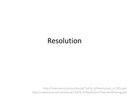 Resolution http://users.encs.concordia.ca/~c474_4/Resolution_in_FOL.ppt http://users.encs.concordia.ca/~c474_4/ResolutionTheoremProving.ppt.
