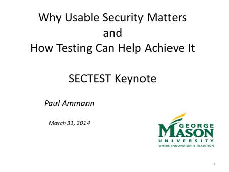 Why Usable Security Matters and How Testing Can Help Achieve It SECTEST Keynote Paul Ammann March 31, 2014 1.