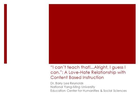 “I can’t teach that!...Alright, I guess I can.”: A Love-Hate Relationship with Content Based Instruction Dr. Barry Lee Reynolds National Yang-Ming University.