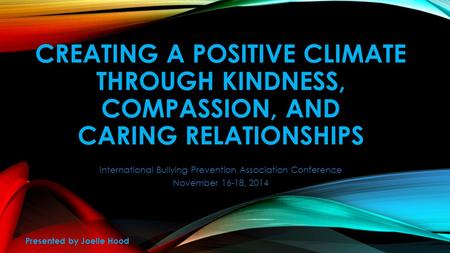 CREATING A POSITIVE CLIMATE THROUGH KINDNESS, COMPASSION, AND CARING RELATIONSHIPS International Bullying Prevention Association Conference November 16-18,