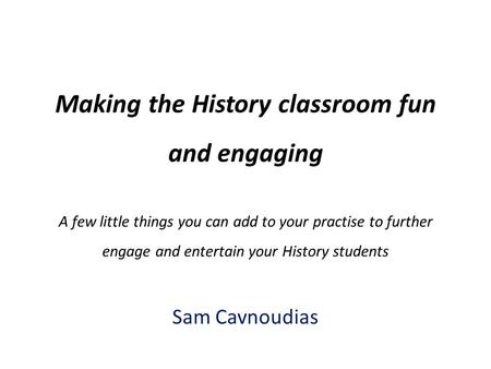 Making the History classroom fun and engaging A few little things you can add to your practise to further engage and entertain your History students Sam.