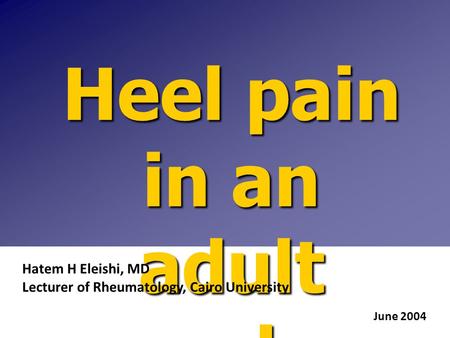 Heel pain in an adult male Hatem H Eleishi, MD Lecturer of Rheumatology, Cairo University June 2004.