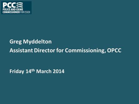 Greg Myddelton Assistant Director for Commissioning, OPCC Friday 14 th March 2014.