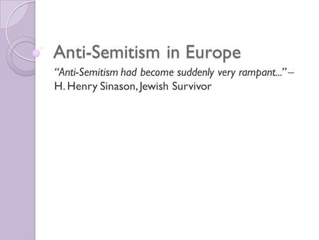 Anti-Semitism in Europe “Anti-Semitism had become suddenly very rampant...” – H. Henry Sinason, Jewish Survivor.