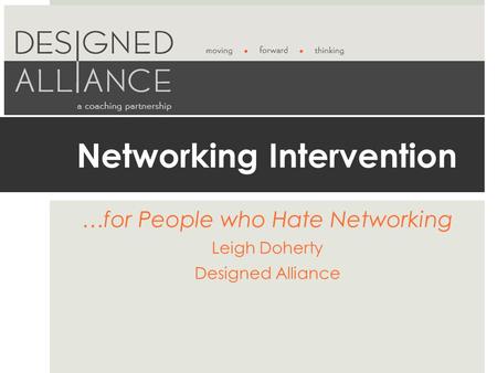 Networking Intervention …for People who Hate Networking Leigh Doherty Designed Alliance.