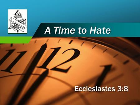 Company LOGO A Time to Hate Ecclesiastes 3:8. A Time to Hate? From childhood we are taught not to hate others, Luke 6:27-28 Do not hate enemies; Matthew.