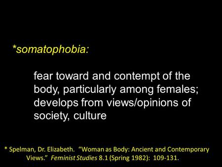 *somatophobia: fear toward and contempt of the body, particularly among females; develops from views/opinions of society, culture * Spelman, Dr. Elizabeth.