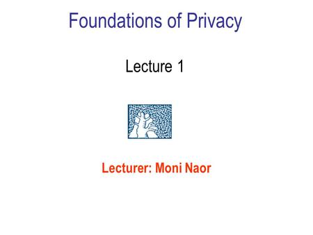 Foundations of Privacy Lecture 1 Lecturer: Moni Naor.