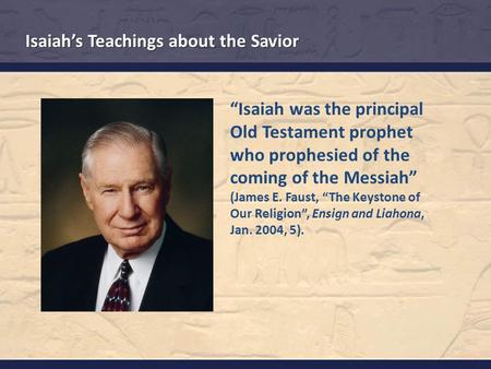 Isaiah’s Teachings about the Savior “Isaiah was the principal Old Testament prophet who prophesied of the coming of the Messiah” (James E. Faust, “The.