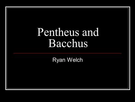 Pentheus and Bacchus Ryan Welch. Pentheus, son of Echion and Agave Bacchus, son of Jove and Semele.