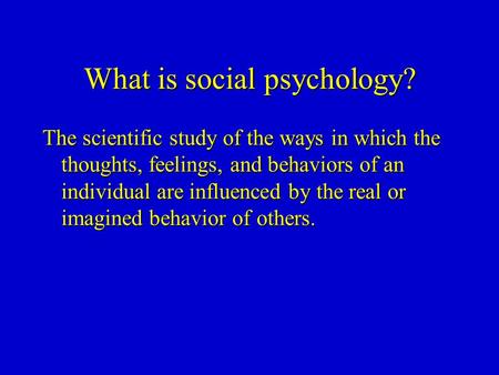 What is social psychology? The scientific study of the ways in which the thoughts, feelings, and behaviors of an individual are influenced by the real.