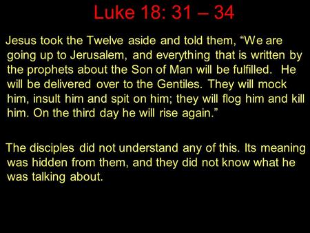 Luke 18: 31 – 34 Jesus took the Twelve aside and told them, “We are going up to Jerusalem, and everything that is written by the prophets about the Son.