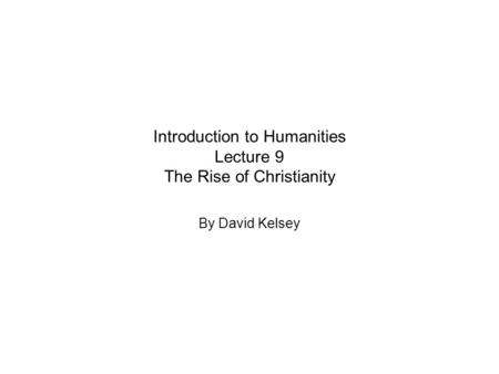 Introduction to Humanities Lecture 9 The Rise of Christianity By David Kelsey.