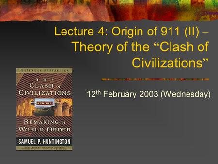 Lecture 4: Origin of 911 (II) – Theory of the “ Clash of Civilizations ” 12 th February 2003 (Wednesday)