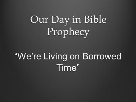 Our Day in Bible Prophecy “We’re Living on Borrowed Time”