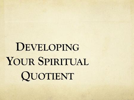 D EVELOPING Y OUR S PIRITUAL Q UOTIENT. We are a Triune Being- Spirit, Soul and Body IQ - The brain’s (body) ability to process information. EQ - The.