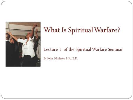 What Is Spiritual Warfare? Lecture 1 of the Spiritual Warfare Seminar By John Edmiston B.Sc. B.D.