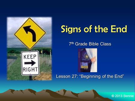 Signs of the End 7 th Grade Bible Class Lesson 27: “Beginning of the End” © 2013 Bennie.