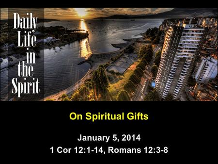 On Spiritual Gifts January 5, 2014 1 Cor 12:1-14, Romans 12:3-8.
