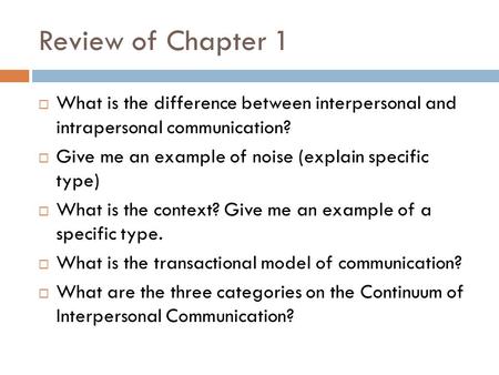 Review of Chapter 1  What is the difference between interpersonal and intrapersonal communication?  Give me an example of noise (explain specific type)