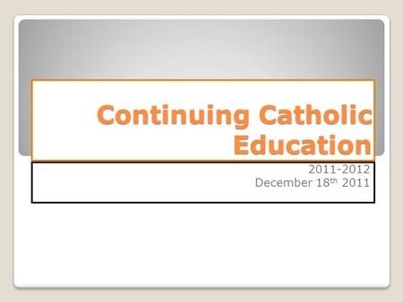 Continuing Catholic Education 2011-2012 December 18 th 2011.