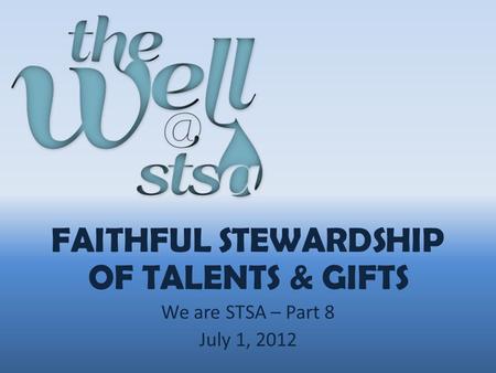 FAITHFUL STEWARDSHIP OF TALENTS & GIFTS We are STSA – Part 8 July 1, 2012.