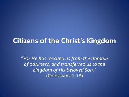 Citizens of the Christ’s Kingdom “For He has rescued us from the domain of darkness, and transferred us to the kingdom of His beloved Son.” (Colossians.