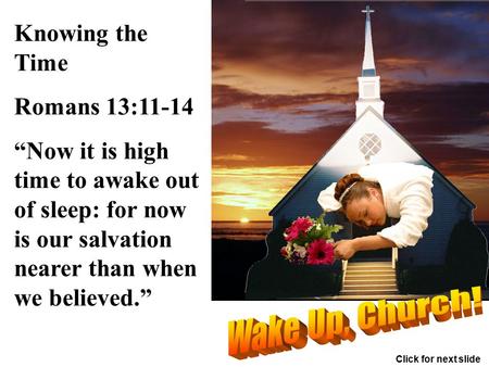 Knowing the Time Romans 13:11-14 “Now it is high time to awake out of sleep: for now is our salvation nearer than when we believed.” Click for next slide.