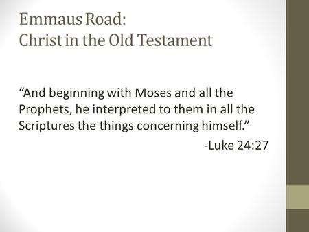 Emmaus Road: Christ in the Old Testament “And beginning with Moses and all the Prophets, he interpreted to them in all the Scriptures the things concerning.