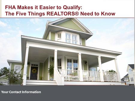 Your Contact Information FHA Makes it Easier to Qualify: The Five Things REALTORS® Need to Know.