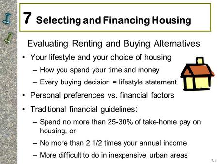 7 Selecting and Financing Housing Evaluating Renting and Buying Alternatives Your lifestyle and your choice of housing –How you spend your time and money.