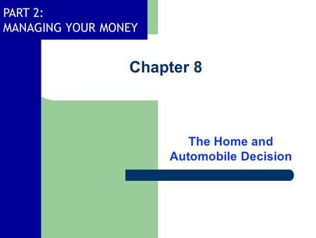 PART 2: MANAGING YOUR MONEY Chapter 8 The Home and Automobile Decision.