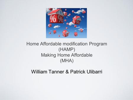 Home Affordable modification Program (HAMP) Making Home Affordable (MHA) William Tanner & Patrick Ulibarri.