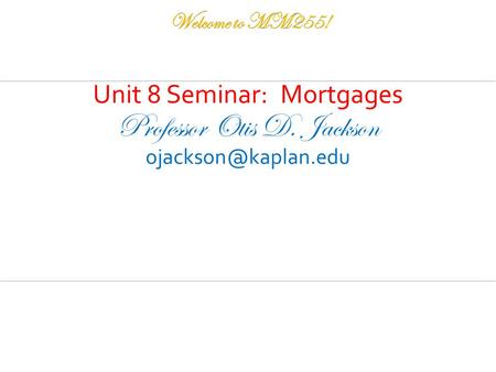 Unit 8 Seminar: Mortgages Professor Otis D. Jackson