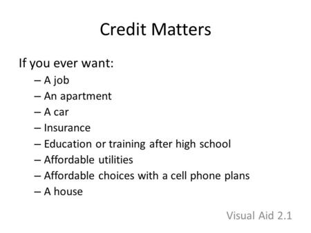 Credit Matters If you ever want: – A job – An apartment – A car – Insurance – Education or training after high school – Affordable utilities – Affordable.