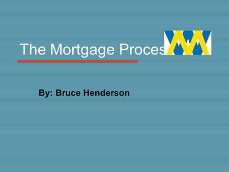 The Mortgage Process By: Bruce Henderson. Step 1  Compare renting v buying  Communicate requirements necessary by lenders  Determine what type of home.