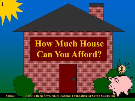 How Much House Can You Afford? 1 Source: Keys to Home Ownership: National Foundation for Credit Counseling.