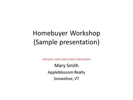 Homebuyer Workshop (Sample presentation) Add your name and contact information Mary Smith Appleblossom Realty Snowshoe, VT.