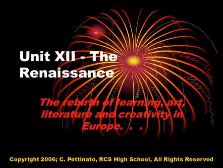 Unit XII - The Renaissance The rebirth of learning, art, literature and creativity in Europe... Copyright 2006; C. Pettinato, RCS High School, All Rights.