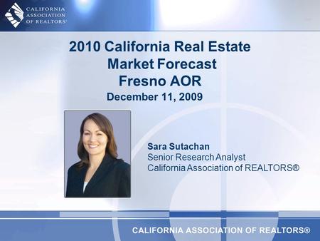 2010 California Real Estate Market Forecast Fresno AOR Sara Sutachan Senior Research Analyst California Association of REALTORS® December 11, 2009.