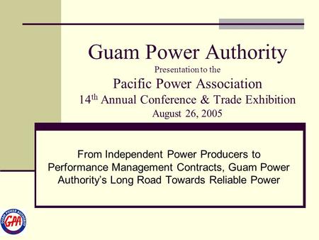 Guam Power Authority Presentation to the Pacific Power Association 14th Annual Conference & Trade Exhibition August 26, 2005 From Independent Power Producers.