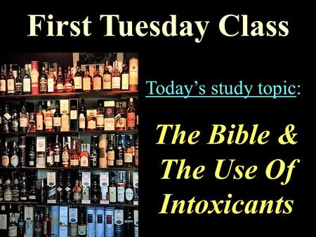 First Tuesday Class Today’s study topic: The Bible & The Use Of Intoxicants.