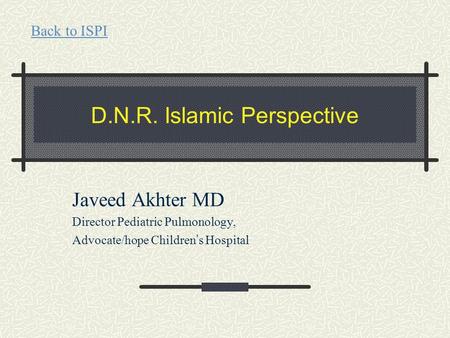 D.N.R. Islamic Perspective Javeed Akhter MD Director Pediatric Pulmonology, Advocate/hope Children ’ s Hospital Back to ISPI.