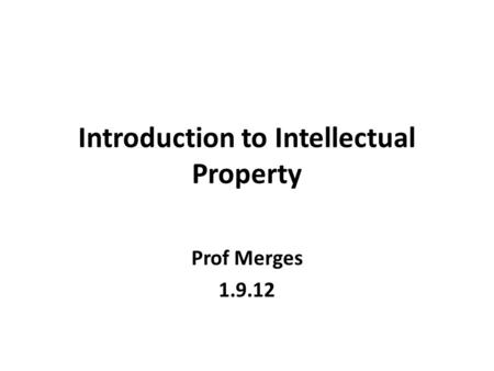 Introduction to Intellectual Property Prof Merges 1.9.12.