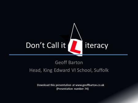 Geoff Barton Head, King Edward VI School, Suffolk Don’t Call it iteracy Download this presentation at www.geoffbarton.co.uk (Presentation number 74)